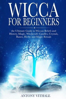 Download Wicca for Beginners: The Ultimate Guide to Wiccan Beliefs and History, Magic, Witchcraft, Candles, Crystals, Runes, Herbs and Magic Rituals - Antony Vithale file in PDF